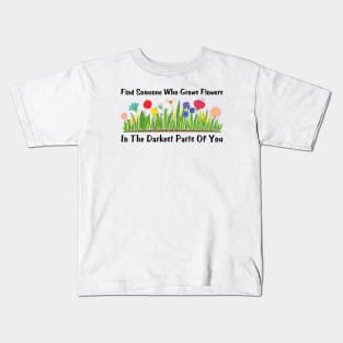 Find Someone Who Grows Flowers In The Darkest Parts Of You Kids T-Shirt